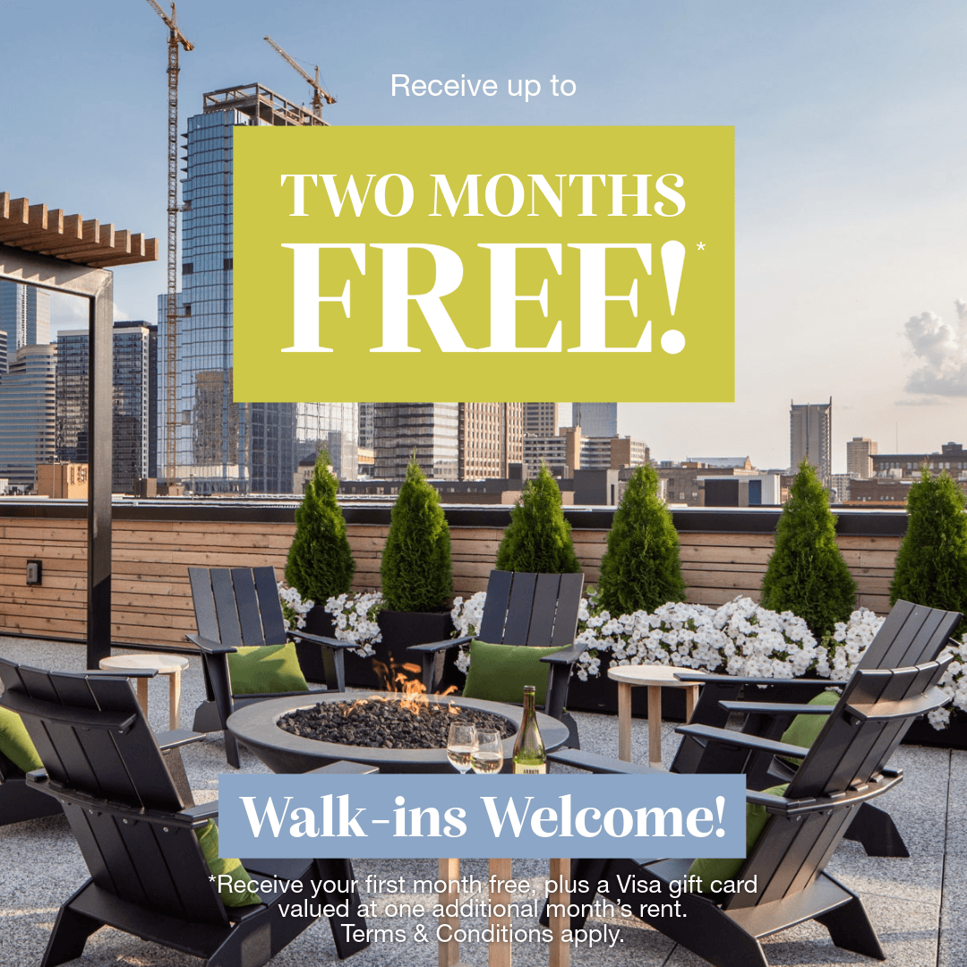 Receive up to two months free!* Walk-ins Welcome! *Receive your first month free, plus a Visa gift card valued at one additional month’s rent. Terms & Conditions apply.